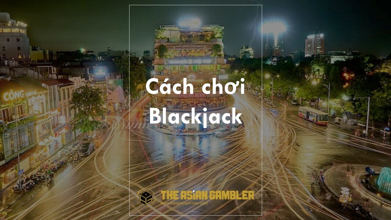 Cách chơi Blackjack: Hướng dẫn cho người Việt Nam